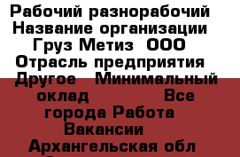 Рабочий-разнорабочий › Название организации ­ Груз-Метиз, ООО › Отрасль предприятия ­ Другое › Минимальный оклад ­ 25 000 - Все города Работа » Вакансии   . Архангельская обл.,Северодвинск г.